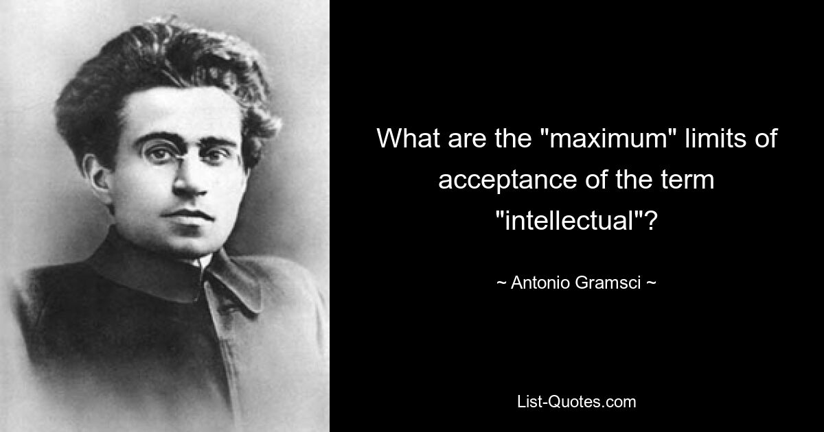 What are the "maximum" limits of acceptance of the term "intellectual"? — © Antonio Gramsci