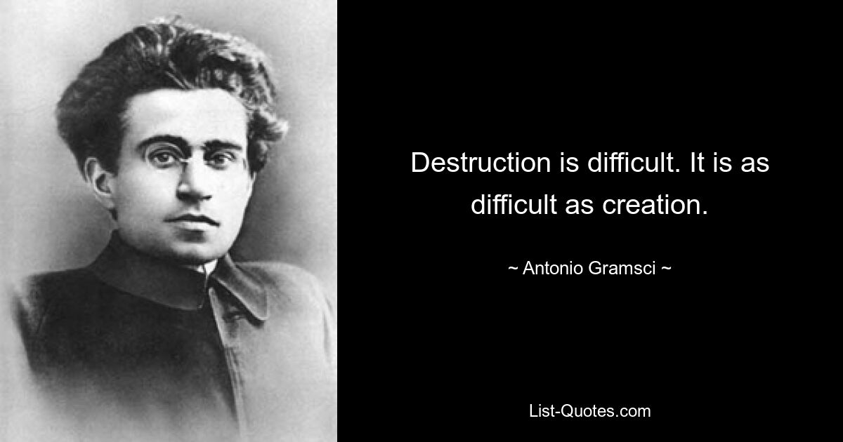 Destruction is difficult. It is as difficult as creation. — © Antonio Gramsci