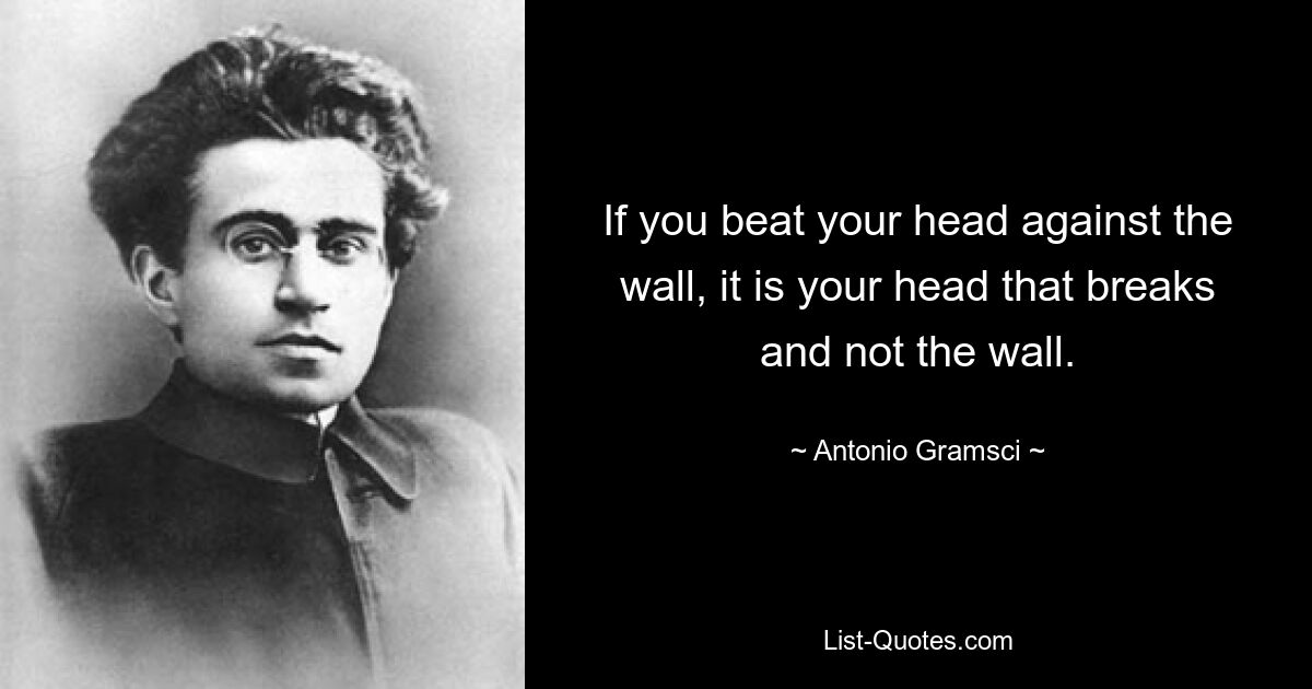 If you beat your head against the wall, it is your head that breaks and not the wall. — © Antonio Gramsci