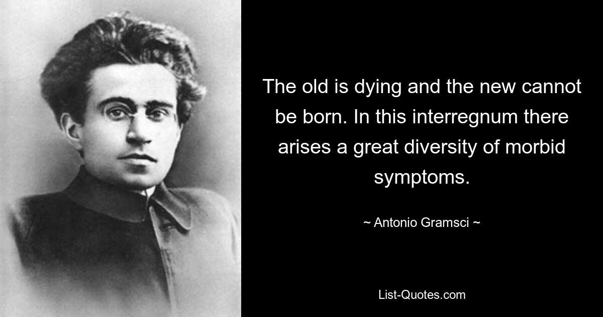 The old is dying and the new cannot be born. In this interregnum there arises a great diversity of morbid symptoms. — © Antonio Gramsci