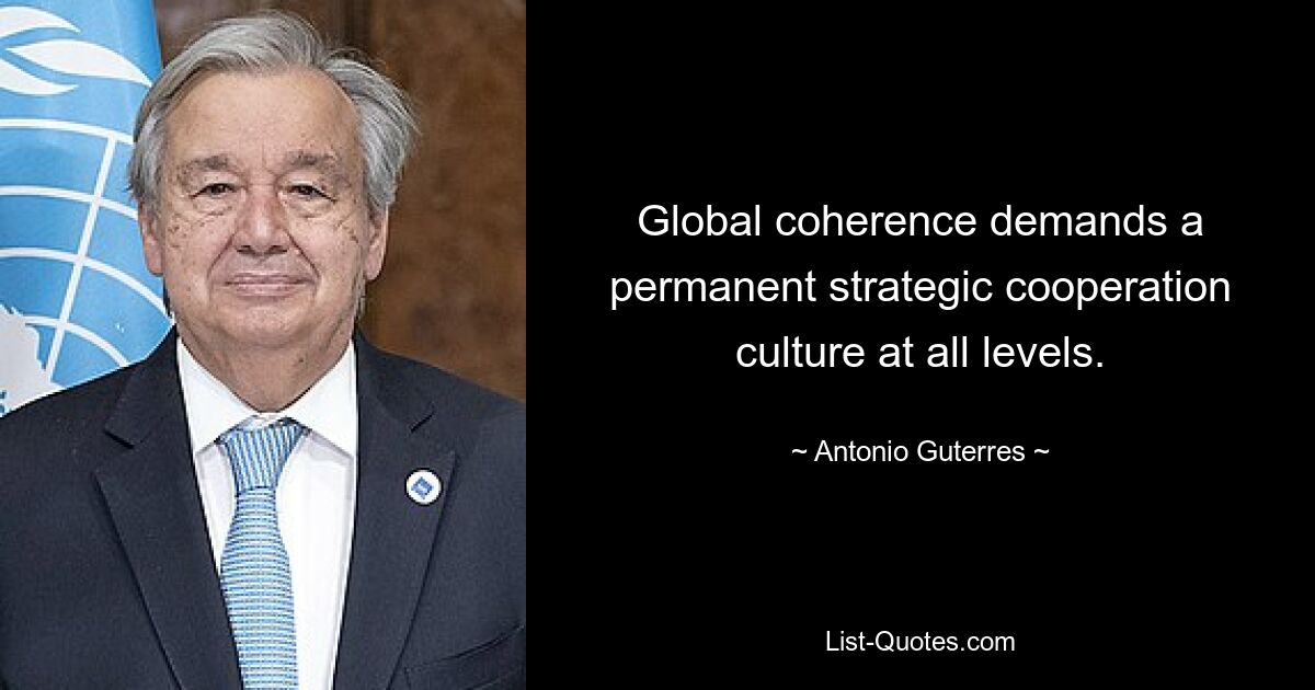 Global coherence demands a permanent strategic cooperation culture at all levels. — © Antonio Guterres