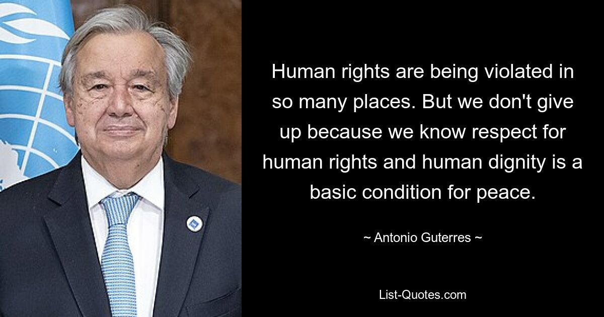 Human rights are being violated in so many places. But we don't give up because we know respect for human rights and human dignity is a basic condition for peace. — © Antonio Guterres