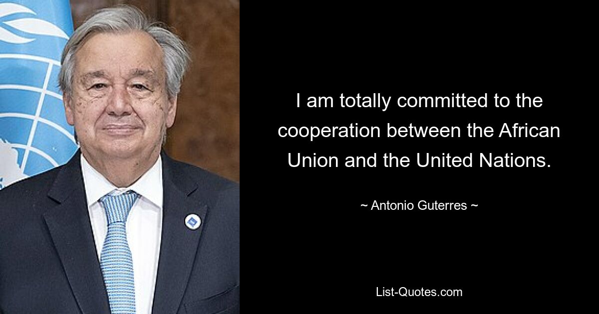 Ich setze mich voll und ganz für die Zusammenarbeit zwischen der Afrikanischen Union und den Vereinten Nationen ein. — © Antonio Guterres 