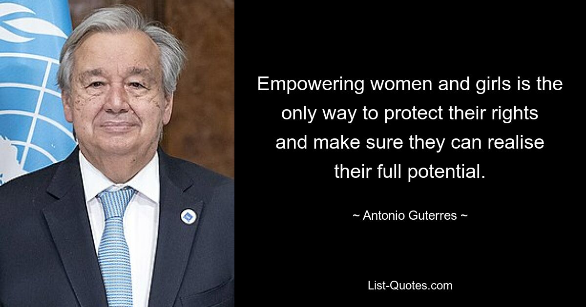 Empowering women and girls is the only way to protect their rights and make sure they can realise their full potential. — © Antonio Guterres