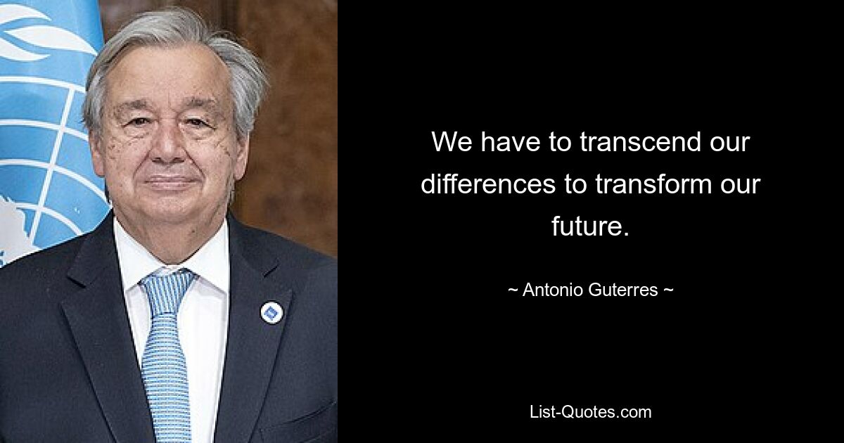 We have to transcend our differences to transform our future. — © Antonio Guterres