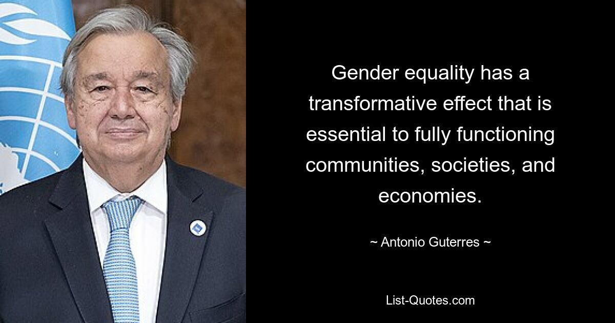 Gender equality has a transformative effect that is essential to fully functioning communities, societies, and economies. — © Antonio Guterres