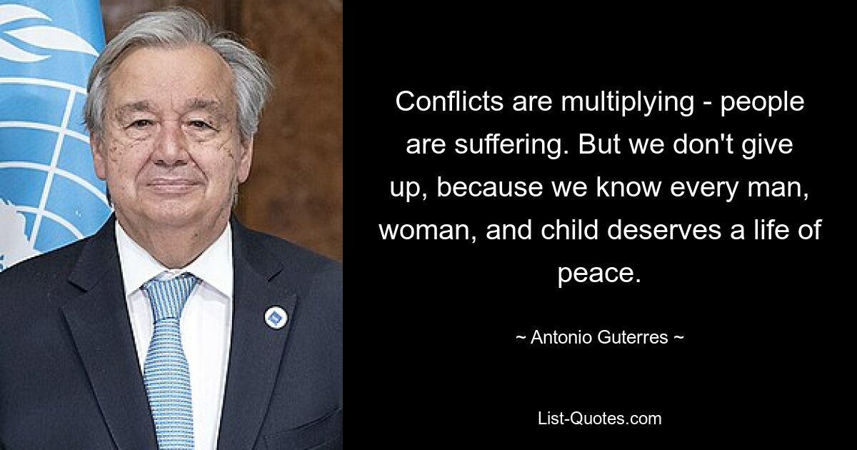 Conflicts are multiplying - people are suffering. But we don't give up, because we know every man, woman, and child deserves a life of peace. — © Antonio Guterres