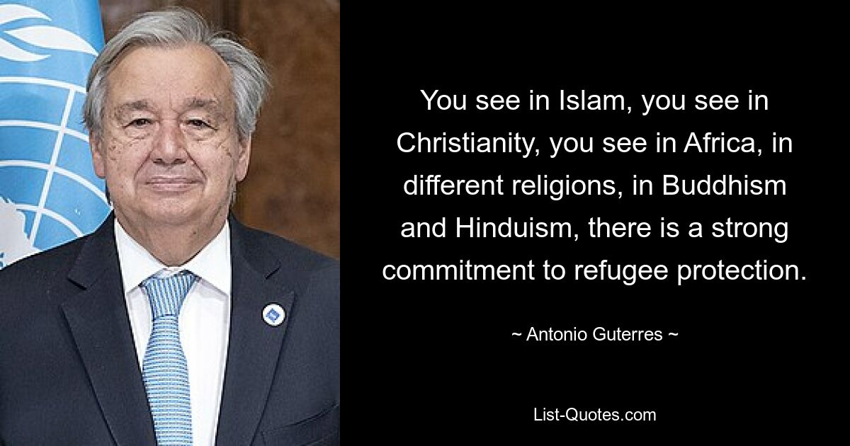 You see in Islam, you see in Christianity, you see in Africa, in different religions, in Buddhism and Hinduism, there is a strong commitment to refugee protection. — © Antonio Guterres