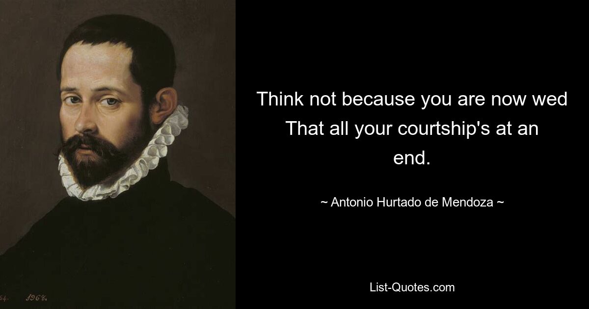 Think not because you are now wed That all your courtship's at an end. — © Antonio Hurtado de Mendoza