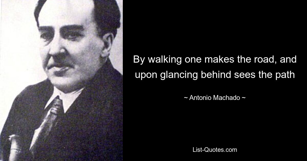 By walking one makes the road, and upon glancing behind sees the path — © Antonio Machado