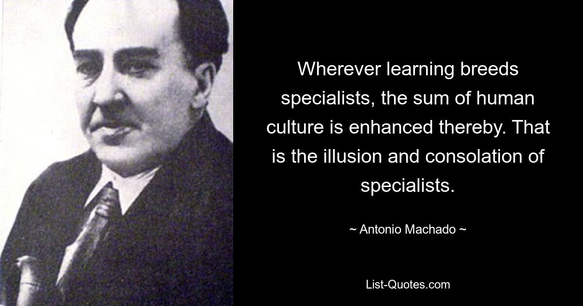 Wherever learning breeds specialists, the sum of human culture is enhanced thereby. That is the illusion and consolation of specialists. — © Antonio Machado