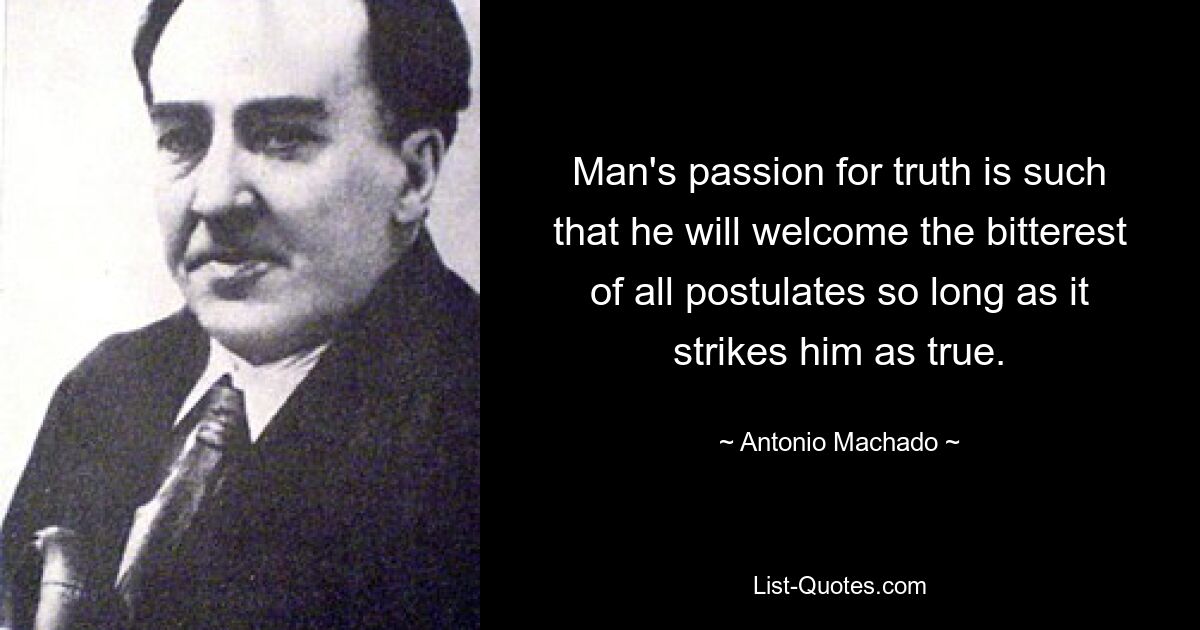 Man's passion for truth is such that he will welcome the bitterest of all postulates so long as it strikes him as true. — © Antonio Machado