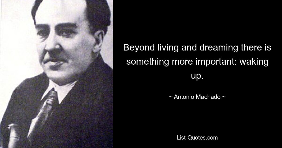 Beyond living and dreaming there is something more important: waking up. — © Antonio Machado