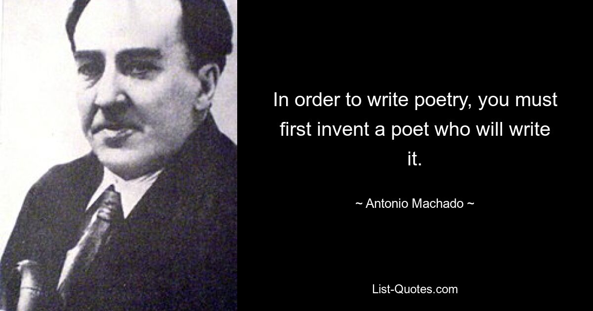 In order to write poetry, you must first invent a poet who will write it. — © Antonio Machado