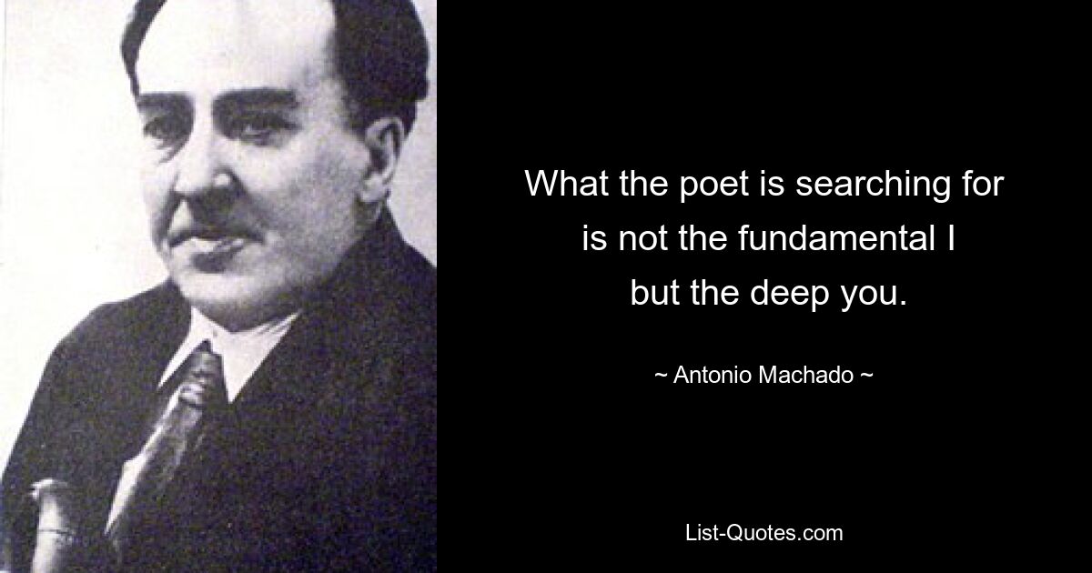 What the poet is searching for
 is not the fundamental I
 but the deep you. — © Antonio Machado