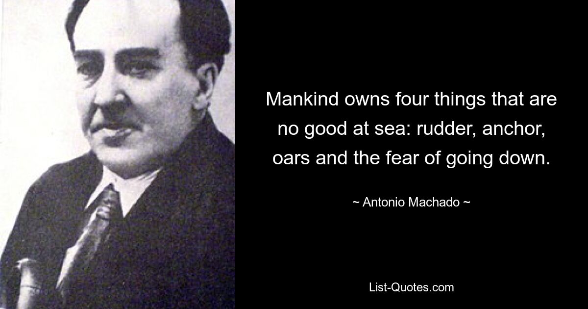 Mankind owns four things that are no good at sea: rudder, anchor, oars and the fear of going down. — © Antonio Machado