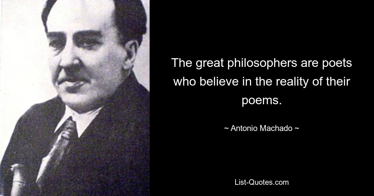 The great philosophers are poets who believe in the reality of their poems. — © Antonio Machado