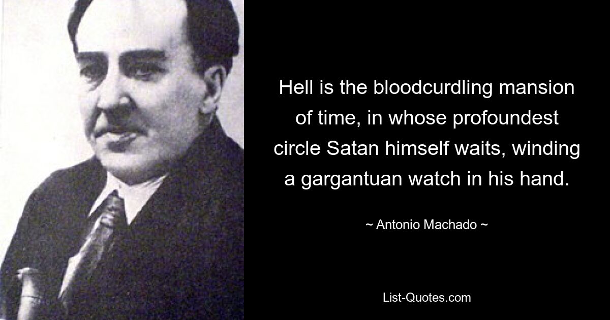 Hell is the bloodcurdling mansion of time, in whose profoundest circle Satan himself waits, winding a gargantuan watch in his hand. — © Antonio Machado