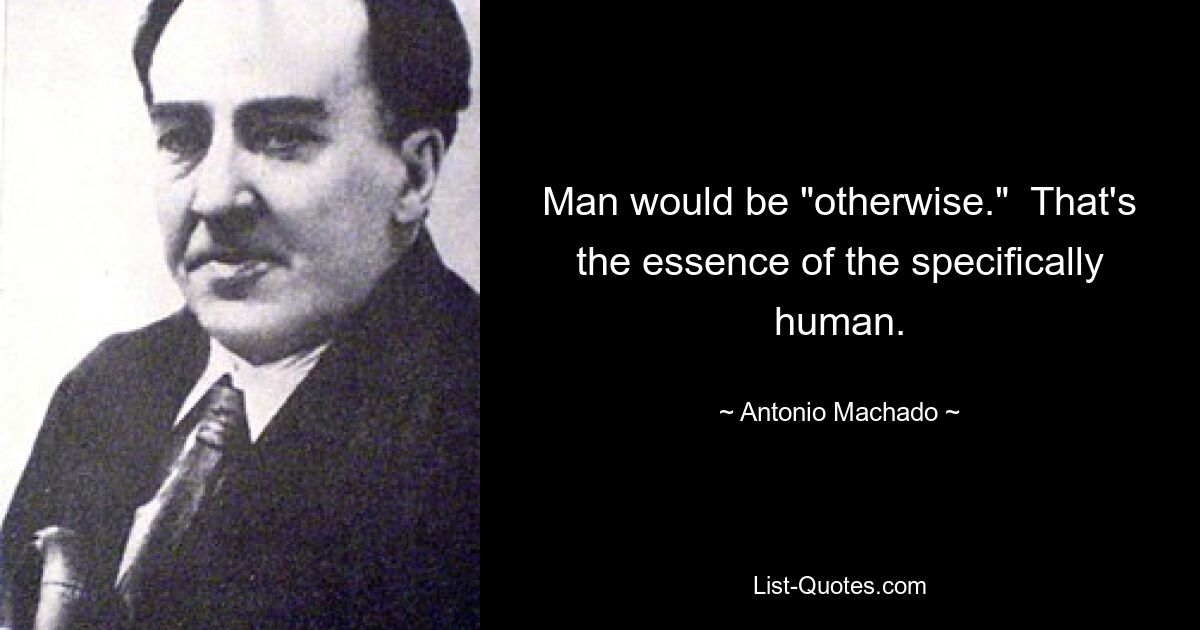 Man would be "otherwise."  That's the essence of the specifically human. — © Antonio Machado