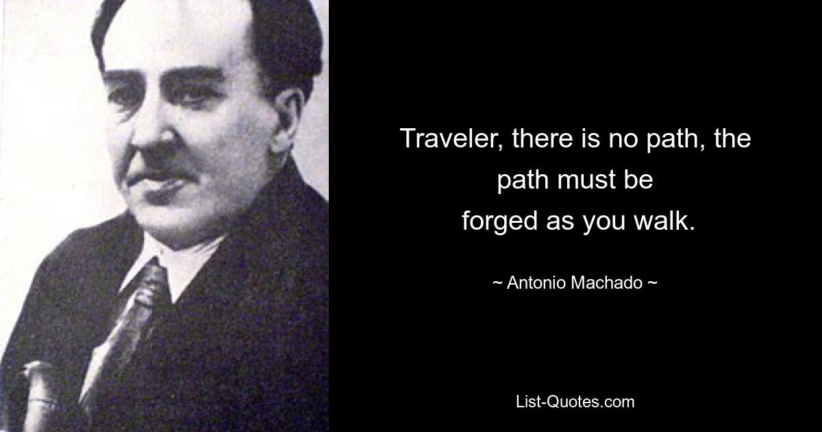 Traveler, there is no path, the path must be
 forged as you walk. — © Antonio Machado