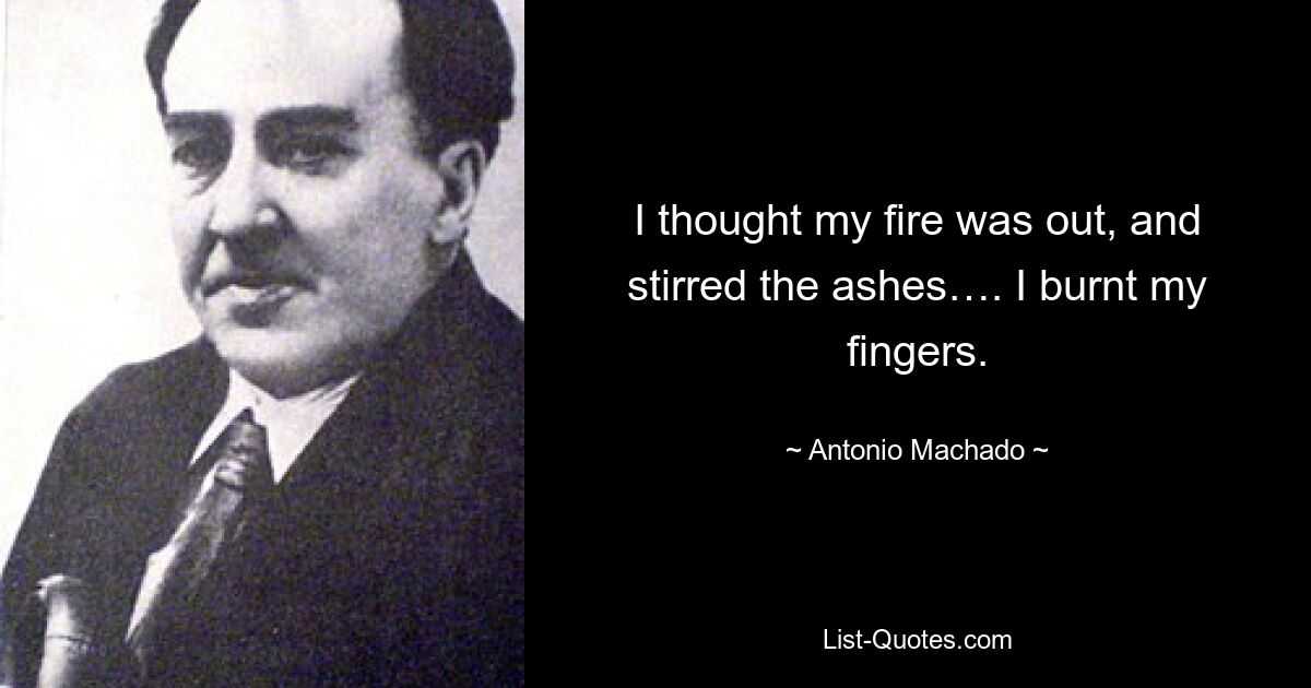 I thought my fire was out, and stirred the ashes…. I burnt my fingers. — © Antonio Machado