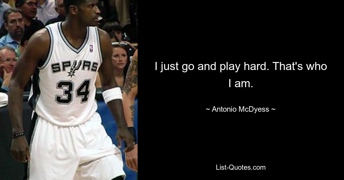 I just go and play hard. That's who I am. — © Antonio McDyess