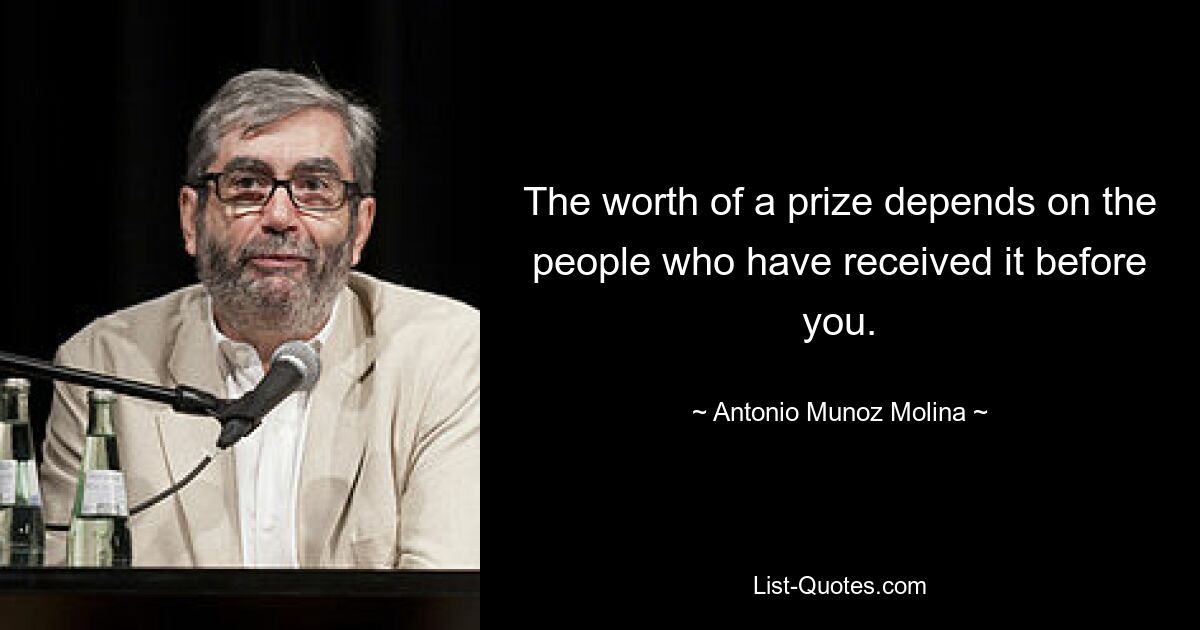 The worth of a prize depends on the people who have received it before you. — © Antonio Munoz Molina