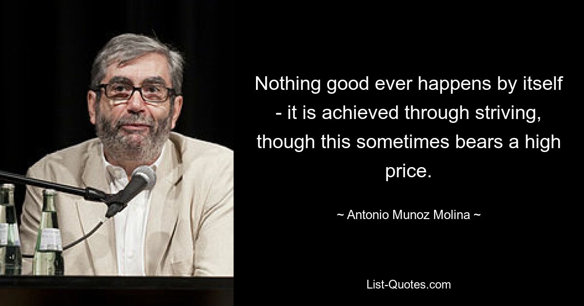 Nothing good ever happens by itself - it is achieved through striving, though this sometimes bears a high price. — © Antonio Munoz Molina