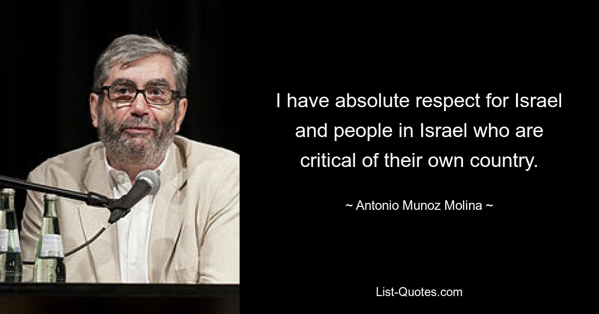 I have absolute respect for Israel and people in Israel who are critical of their own country. — © Antonio Munoz Molina