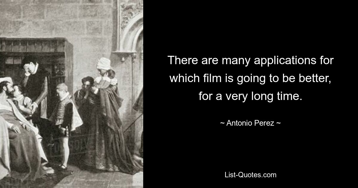 There are many applications for which film is going to be better, for a very long time. — © Antonio Perez