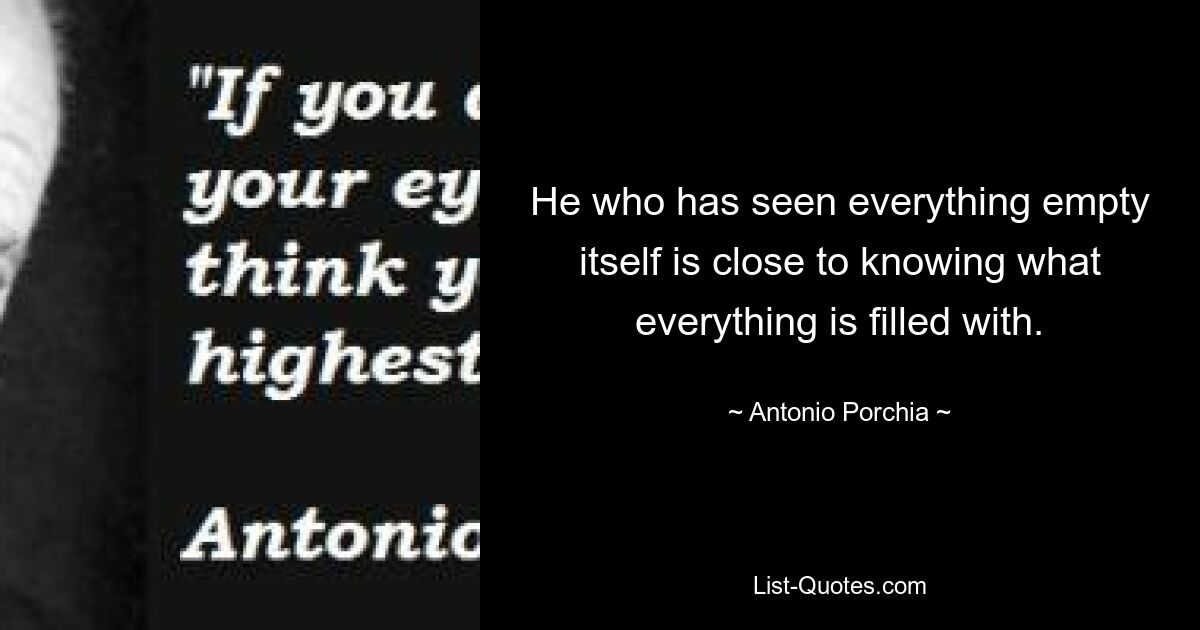 He who has seen everything empty itself is close to knowing what everything is filled with. — © Antonio Porchia