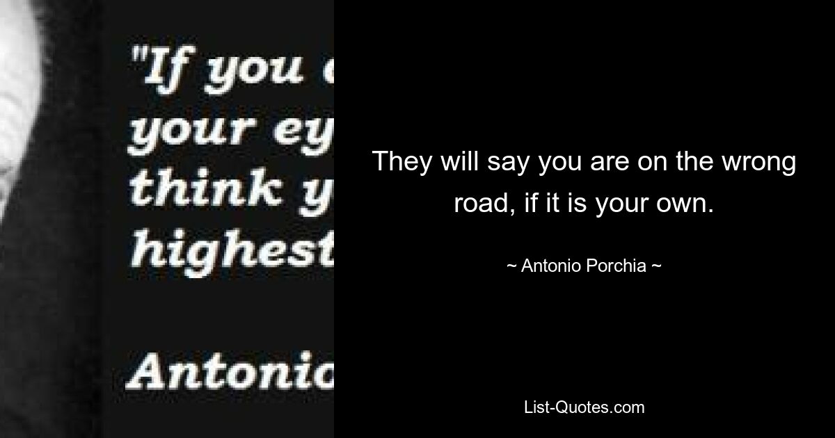 They will say you are on the wrong road, if it is your own. — © Antonio Porchia