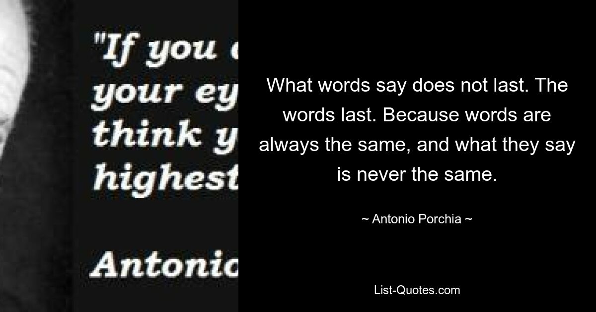 What words say does not last. The words last. Because words are always the same, and what they say is never the same. — © Antonio Porchia