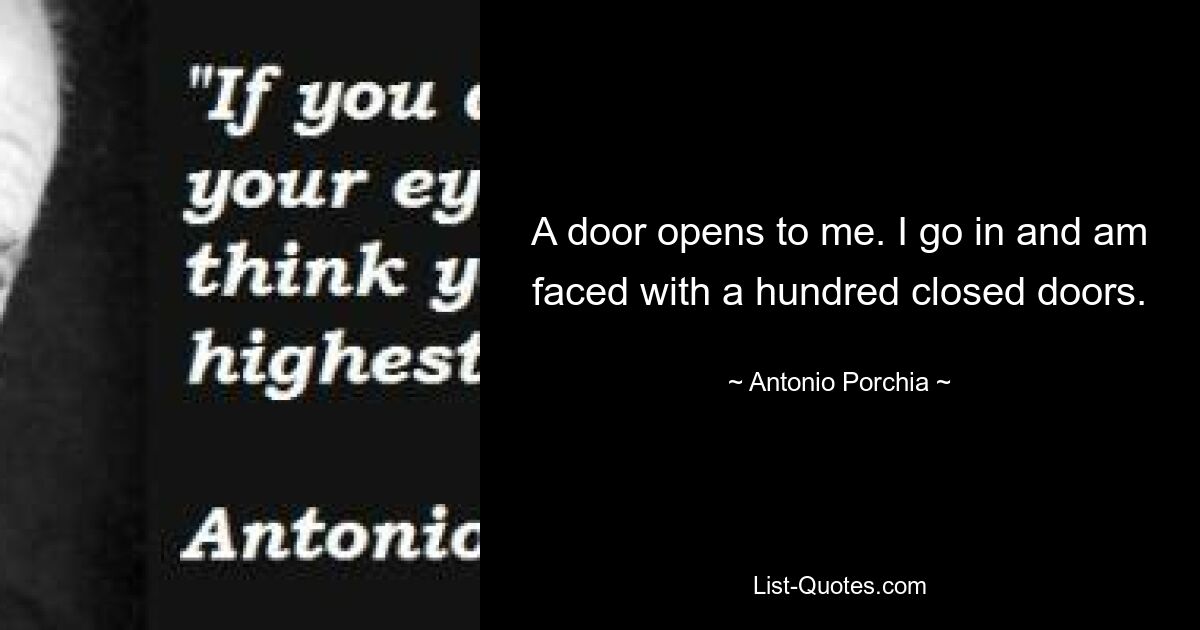 A door opens to me. I go in and am faced with a hundred closed doors. — © Antonio Porchia