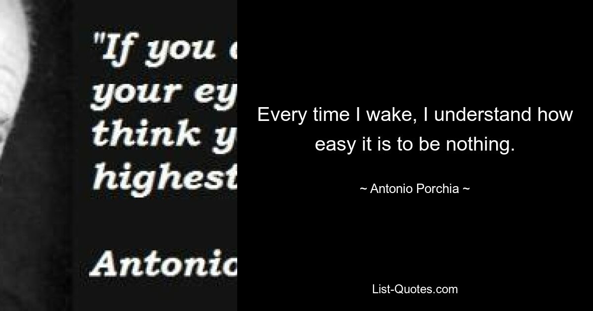 Every time I wake, I understand how easy it is to be nothing. — © Antonio Porchia