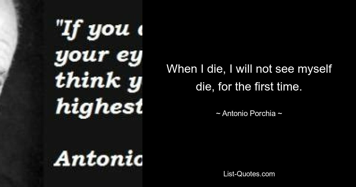 When I die, I will not see myself die, for the first time. — © Antonio Porchia