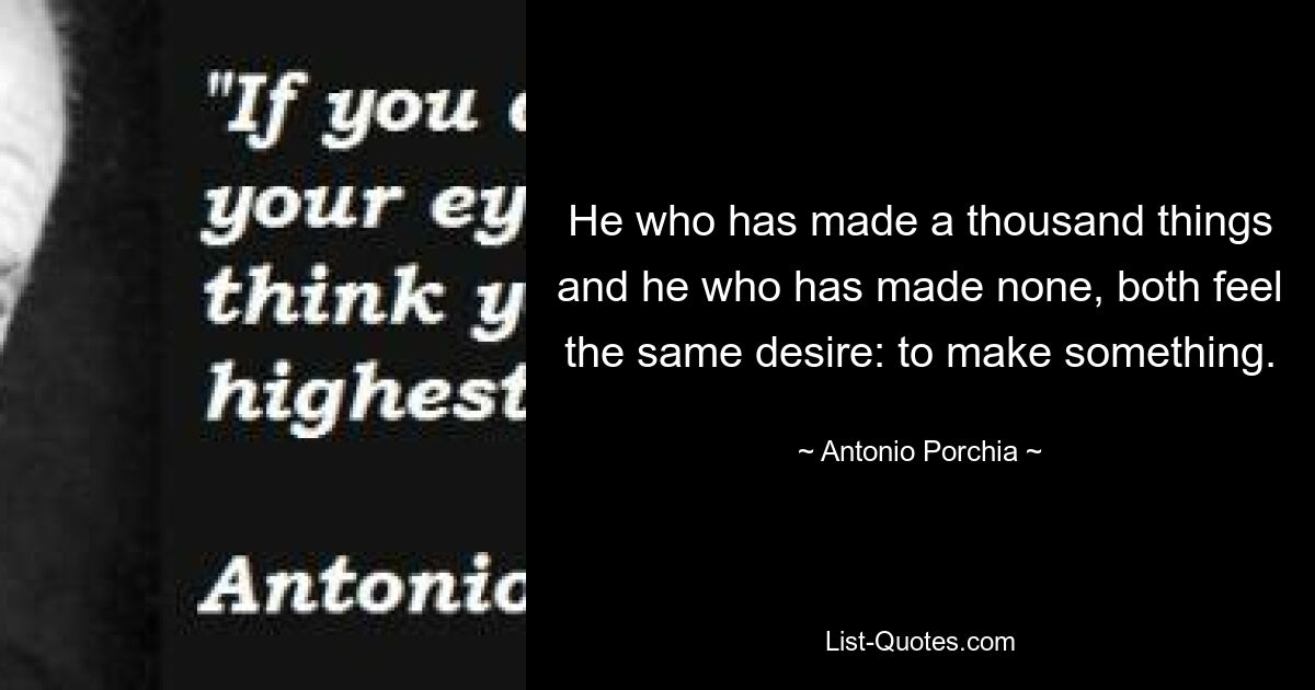 He who has made a thousand things and he who has made none, both feel the same desire: to make something. — © Antonio Porchia