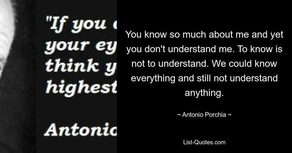 Ты так много обо мне знаешь и все же не понимаешь меня. Знать не значит понимать. Мы могли знать все и все равно ничего не понимать. — © Антонио Поркиа 