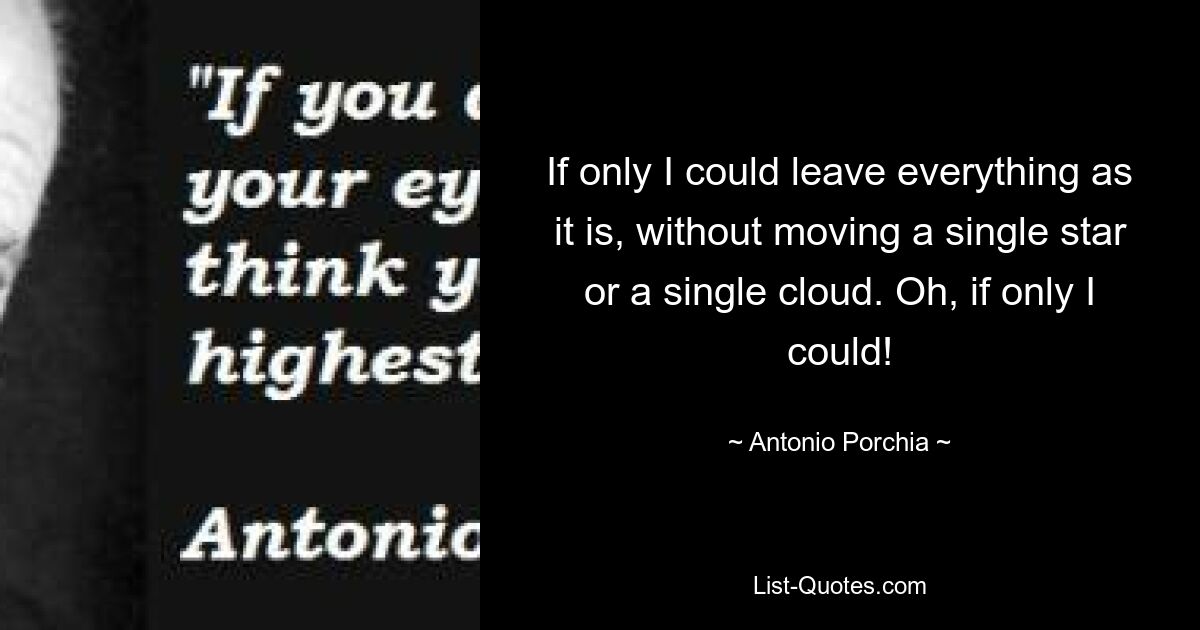 If only I could leave everything as it is, without moving a single star or a single cloud. Oh, if only I could! — © Antonio Porchia