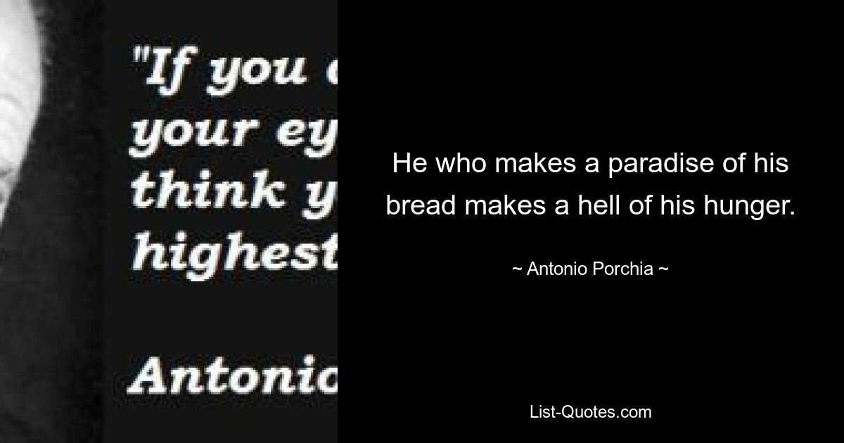 He who makes a paradise of his bread makes a hell of his hunger. — © Antonio Porchia