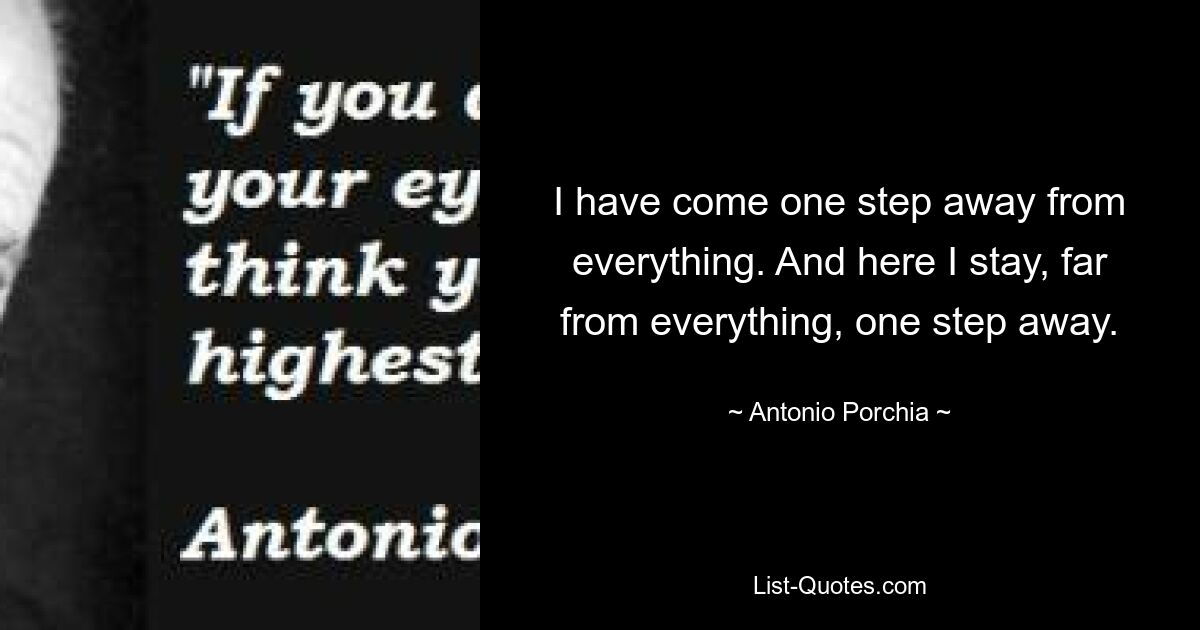 I have come one step away from everything. And here I stay, far from everything, one step away. — © Antonio Porchia