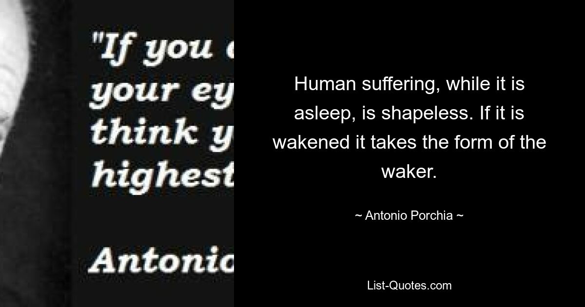 Human suffering, while it is asleep, is shapeless. If it is wakened it takes the form of the waker. — © Antonio Porchia