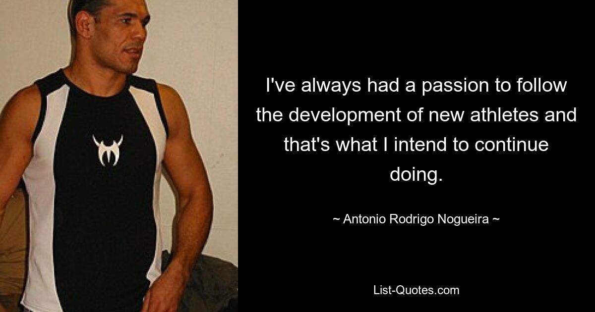 I've always had a passion to follow the development of new athletes and that's what I intend to continue doing. — © Antonio Rodrigo Nogueira