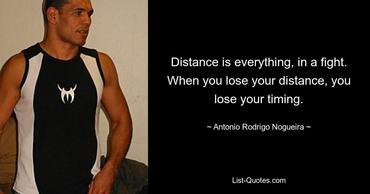 Distance is everything, in a fight. When you lose your distance, you lose your timing. — © Antonio Rodrigo Nogueira