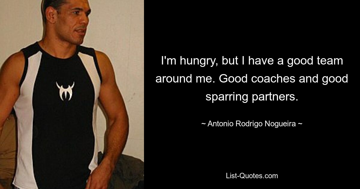 I'm hungry, but I have a good team around me. Good coaches and good sparring partners. — © Antonio Rodrigo Nogueira