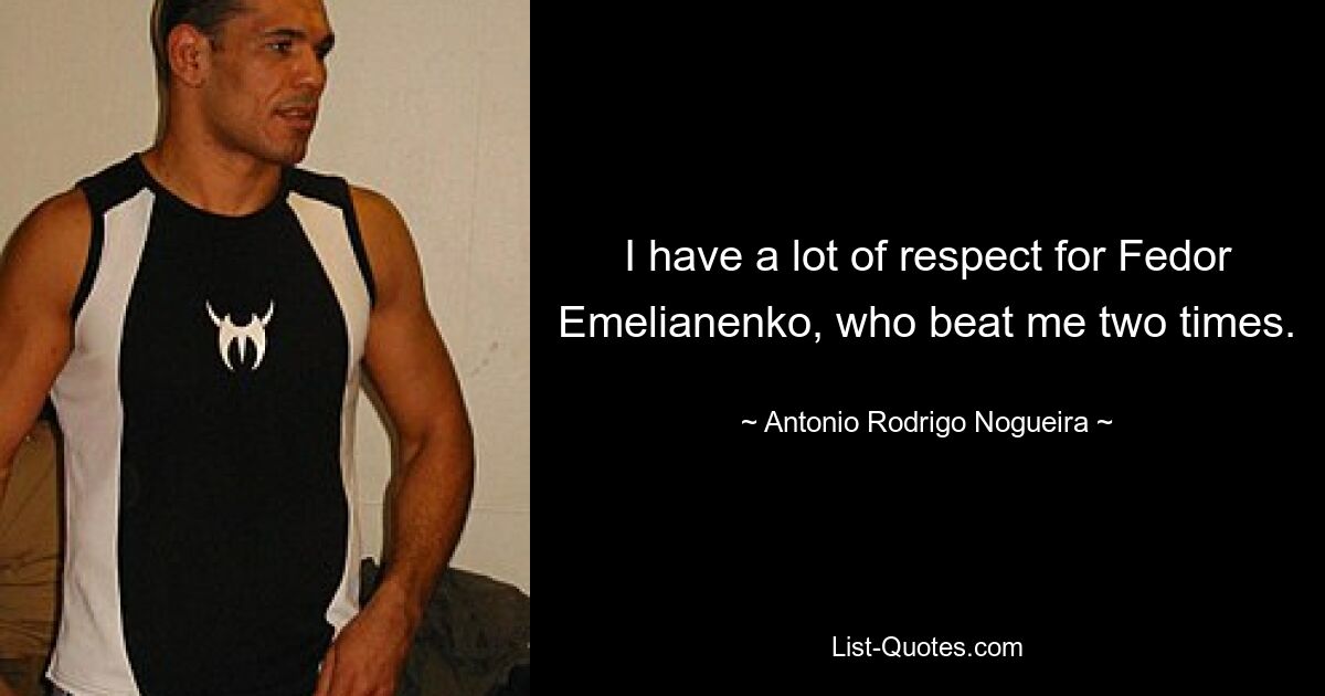 I have a lot of respect for Fedor Emelianenko, who beat me two times. — © Antonio Rodrigo Nogueira