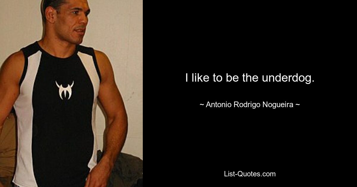 I like to be the underdog. — © Antonio Rodrigo Nogueira