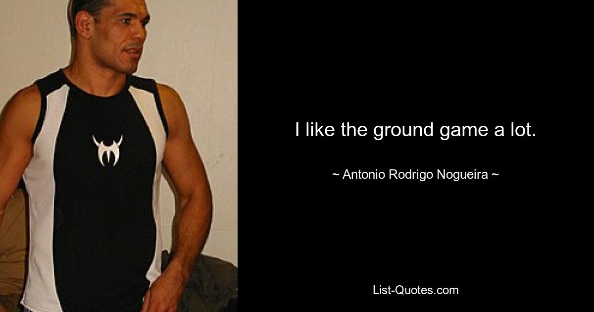 I like the ground game a lot. — © Antonio Rodrigo Nogueira