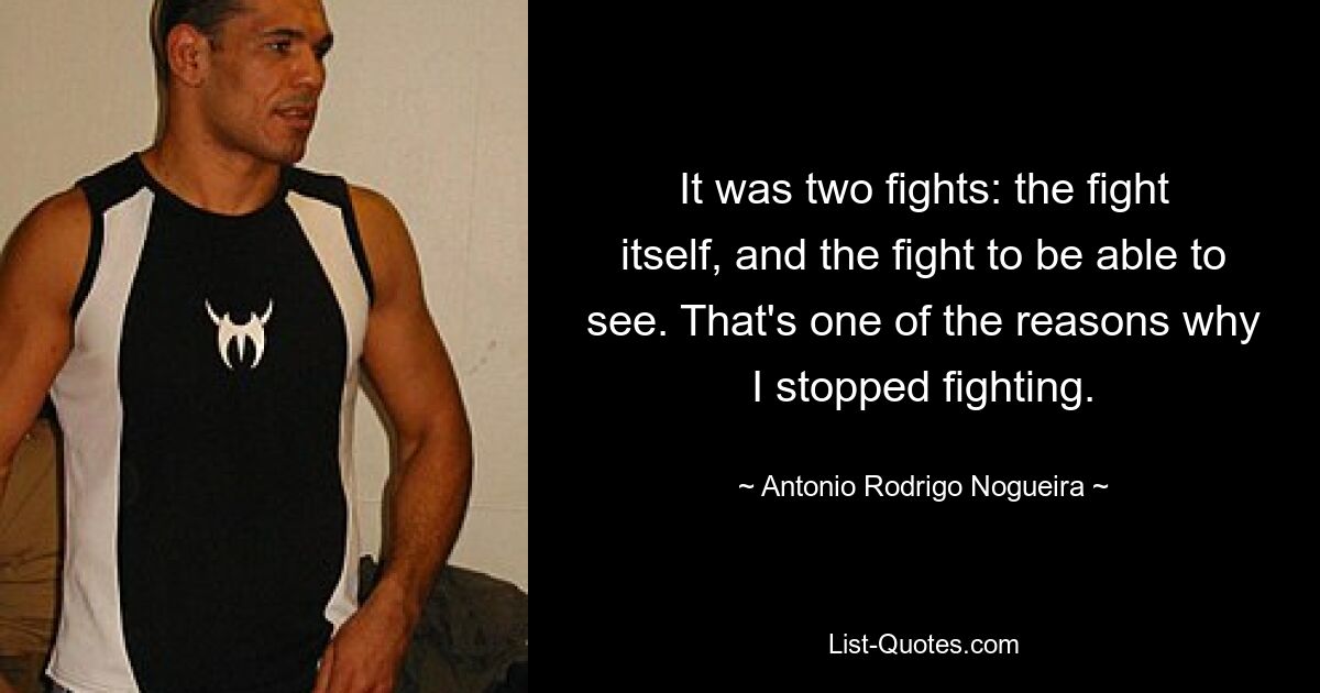 It was two fights: the fight itself, and the fight to be able to see. That's one of the reasons why I stopped fighting. — © Antonio Rodrigo Nogueira