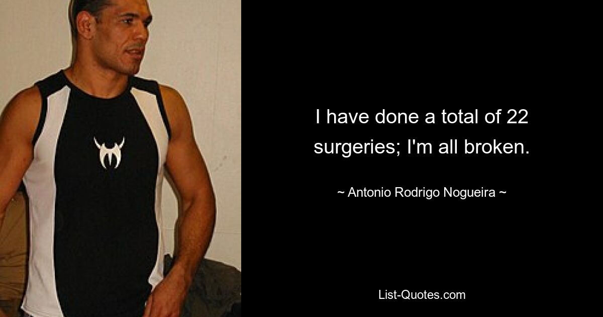 I have done a total of 22 surgeries; I'm all broken. — © Antonio Rodrigo Nogueira